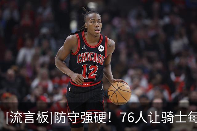 [流言板]防守强硬！76人让骑士每百回合阵地进攻仅得82.7分
